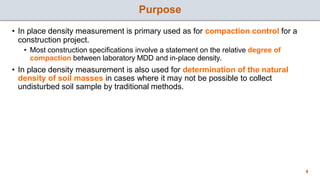 Purpose
4
• In place density measurement is primary used as for compaction control for a
construction project.
• Most cons...