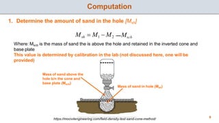 Computation
1. Determine the amount of sand in the hole [Msh]
Msh = M1 − M2 −Mscb
Where: Mscb is the mass of sand the is a...