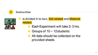 Instruction
Soil related
◉ is divided in to two, and Material
related.
◉ Each Experiment will take 2- 3 hrs.
◉ Groups of 1...