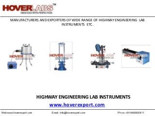 Ph no.+91-9466693111Email :info@hoverexport.comWeb:www.hoverexport.com
MANUFACTURERS AND EXPORTERS OF WIDE RANGE OF HIGHWAY ENGINEERING LAB
INSTRUMENTS ETC.
HIGHWAY ENGINEERING LAB INSTRUMENTS
www.hoverexport.com
 