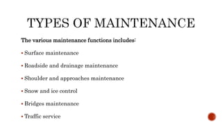 The various maintenance functions includes:
 Surface maintenance
 Roadside and drainage maintenance
 Shoulder and approaches maintenance
 Snow and ice control
 Bridges maintenance
 Traffic service
 