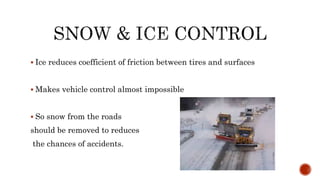  Ice reduces coefficient of friction between tires and surfaces
 Makes vehicle control almost impossible
 So snow from the roads
should be removed to reduces
the chances of accidents.
 
