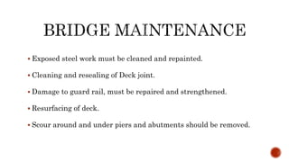  Exposed steel work must be cleaned and repainted.
 Cleaning and resealing of Deck joint.
 Damage to guard rail, must be repaired and strengthened.
 Resurfacing of deck.
 Scour around and under piers and abutments should be removed.
 