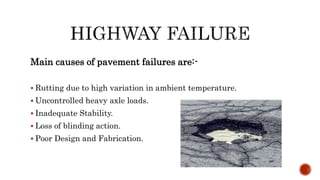 Main causes of pavement failures are:-
 Rutting due to high variation in ambient temperature.
 Uncontrolled heavy axle loads.
 Inadequate Stability.
 Loss of blinding action.
 Poor Design and Fabrication.
 