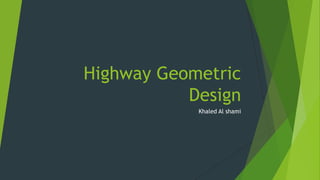 Highway Geometric
Design
Khaled Al shami

 