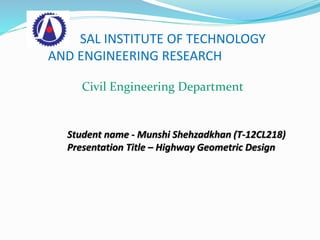 Student name - Munshi Shehzadkhan (T-12CL218)
Presentation Title – Highway Geometric Design
SAL INSTITUTE OF TECHNOLOGY
AND ENGINEERING RESEARCH
Civil Engineering Department
 