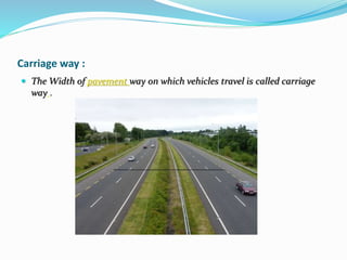 Carriage way :
 The Width of pavement way on which vehicles travel is called carriage
way .
 