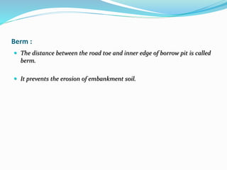 Berm :
 The distance between the road toe and inner edge of borrow pit is called
berm.
 It prevents the erosion of embankment soil.
 