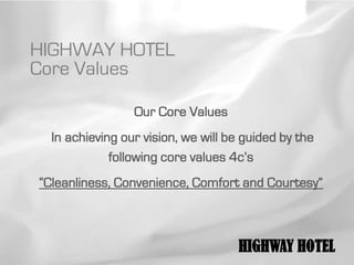 HIGHWAY HOTEL
Core Values

                 Our Core Values
  In achieving our vision, we will be guided by the
             following core values 4c’s
“Cleanliness, Convenience, Comfort and Courtesy”



                                    HIGHWAY HOTEL
 