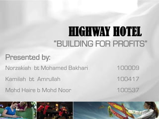 HIGHWAY HOTEL
                “BUILDING FOR PROFITS”
Presented by:
Norzakiah bt Mohamed Bakhari   100009
Kamilah bt Amrullah            100417
Mohd Haire b Mohd Noor         100537
 