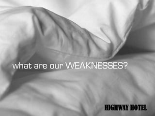 what are our WEAKNESSES?



                   HIGHWAY HOTEL
 