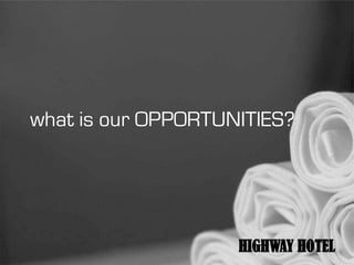 what is our OPPORTUNITIES?




                    HIGHWAY HOTEL
 