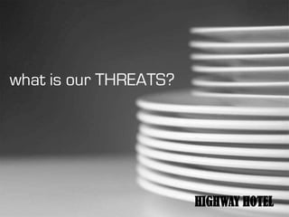 what is our THREATS?




                       HIGHWAY HOTEL
 