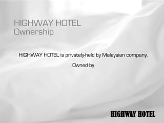 HIGHWAY HOTEL
Ownership

HIGHWAY HOTEL is privately-held by Malaysian company.
                      Owned by




                                     HIGHWAY HOTEL
 