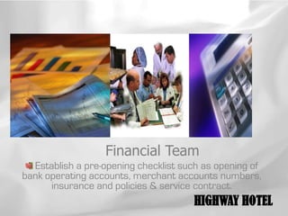 Financial Team
  Establish a pre-opening checklist such as opening of
bank operating accounts, merchant accounts numbers,
      insurance and policies & service contract.
                                      HIGHWAY HOTEL
 