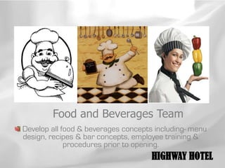 Food and Beverages Team
Develop all food & beverages concepts including- menu
design, recipes & bar concepts, employee training &
             procedures prior to opening.
                                     HIGHWAY HOTEL
 