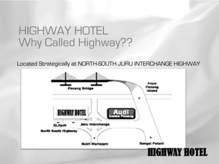 HIGHWAY HOTEL
Why Called Highway??
Located Strategically at NORTH-SOUTH JURU INTERCHANGE HIGHWAY




                                           HIGHWAY HOTEL
 