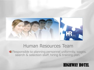 Human Resources Team
Responsible to planning personnel uniformity, wages,
 search & selection staff, hiring & training plan.


                                   HIGHWAY HOTEL
 