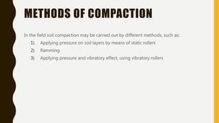 METHODS OF COMPACTION
In the field soil compaction may be carried out by different methods, such as:
1) Applying pressure on soil layers by means of static rollers
2) Ramming
3) Applying pressure and vibratory effect, using vibratory rollers
 