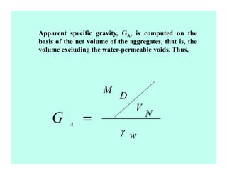 Apparent specific gravity, GA, is computed on the
basis of the net volume of the aggregates, that is, the
volume excluding the water-permeable voids. Thus,
w
N
V
D
M
A
=
 