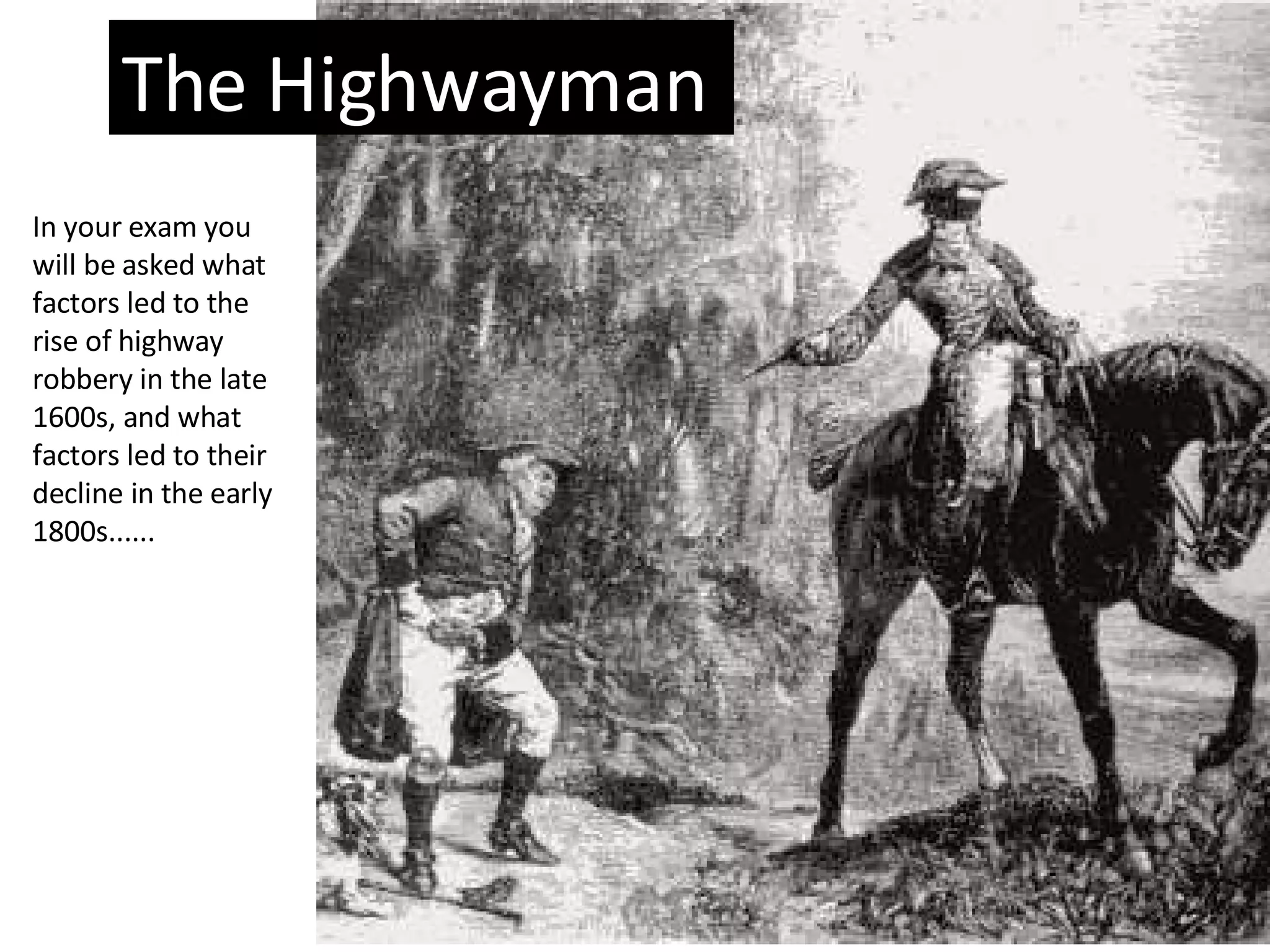 The Highwayman In your exam you will be asked what factors led to the rise of highway robbery in the late 1600s, and what factors led to their decline in the early 1800s......