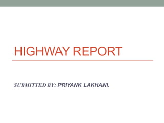 HIGHWAY REPORT
SUBMITTED BY: PRIYANK LAKHANI.
 