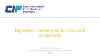 Dr Geoffrey Clements
Chairman, Commonwealth Infrastructure Partners
2019
Highways – creating world-class road
connectivity
 