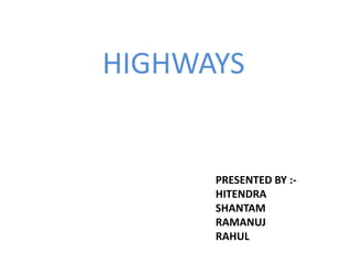 HIGHWAYS
PRESENTED BY :-
HITENDRA
SHANTAM
RAMANUJ
RAHUL
 