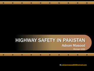 HIGHWAY SAFETY IN PAKISTAN Adnan Masood Manager QHSE Byadnanmasood84@hotmail.com 