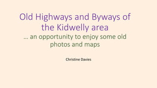 Old Highways and Byways of
the Kidwelly area
… an opportunity to enjoy some old
photos and maps
Christine Davies
 