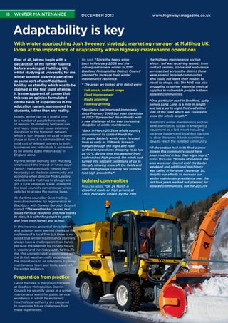 18	 WINTER MAINTENANCE

DECEMBER 2013

www.highwaysmagazine.co.uk

Adaptability is key
With winter approaching Josh Sweeney, strategic marketing manager at Multihog UK,
looks at the importance of adaptability within highway maintenance operations
First of all, let me begin with a
declaration of my former naivety.
Before working at Multihog UK,
whilst studying at university, for me
winter seemed bizarrely perceived
as some sort of unofficial bank
holiday on standby which was to be
claimed at the first sight of snow.
It is now apparent of course that
this was an opinion formulated
on the basis of experiences in the
education system, surrounded by
students, rather than any reality.
Indeed, winter can be a woeful time
to a number of people for a variety
of reasons. Plummeting temperatures
and heavy snow can cause extensive
disruption to the transport network
which in turn impacts on us all in some
shape or form. It is estimated that the
total cost of delayed journeys to both
businesses and individuals is estimated
to be around £280 million a day in
England alone.
My first winter working with Multihog
emphasised the impact of ‘snow days’
(which I had previously viewed lightheartedly) on the local community and
economy when director Nick Leadley
volunteered a Multihog to plough and
grit a rural village as it was unsafe for
the local council’s conventional winter
vehicles to access the narrow lanes.
At the time councillor Dave Harling,
executive member for regeneration at
Blackburn with Darwen Borough Council,
stated: “The weather has caused real
issues for local residents and now thanks
to Nick, it is safer for people to get to
and from their homes and school.”
In this instance, potential devastation
and isolation were averted thanks to the
resilience of a local firm but there is no
doubt that winter maintenance planners
always have a challenge on their hands
because the weather, by its very nature,
is volatile and inevitably adds to this. To
me, this unpredictability associated with
the British weather really accentuates
the importance of an adaptable highway
maintenance team and tools, especially
for winter resilience.

Preparation from practice
David Mazurke is the group manager
at Bradford Metropolitan District
Council. He recently spoke at a winter
maintenance event for public service
excellence in which he explained
how his local authority are prepared
to overcome future challenges from
these experiences.

He said: “Since the heavy snow
back in February 2009 and the
subsequent severe winter in 2010
Bradford Metropolitan District Council
planned to increase their winter
maintenance resilience.
“	The areas we looked at in detail were:
	
	
	
	

Salt stocks and salt usage
Fleet improvement
Route planning
Footway gritting.

“Resilience has improved immensely
since February 2009 but even the winter
of 2012/13 presented the authority with
a new challenge of the ever increasing
discipline of winter maintenance.
“Back in March 2013 the whole country
encountered its coldest March for
50 years. Easterly winds were forecast
from as early as 21 March, to reach
40mph through the night and road
surface temperatures dropping to as low
as -10°C. By the time this weather front
had reached high ground, the winds had
turned into blizzard conditions of up to
50mph, blowing snow off the fields and
onto the highways causing two to three
foot high snowdrifts.”

Isolated communities
Mazurke adds: “On 24 March A
classified roads on high ground at
1,000 feet were closed. By the 25th

the highway maintenance section
which I led was receiving reports from
contact centres, police and ambulance
services that across the district there
were several isolated communities
who could not leave their houses to
travel to shops, etc. The NHS was also
struggling to deliver essential medical
supplies to vulnerable people in these
isolated communities.
“One particular road in Bradford, aptly
named Long Lane, is a mile in length
and has a six to eight foot wall either
side of the road which was covered in
snow the whole length.”
Bradford’s winter maintenance section
were then forced to call in emergency
equipment as a last resort including
backhoe loaders and local 4x4 tractors
to clear the snow. It took over three
days to reach the isolated community.
“If the section had in its fleet a snow
blower this community could have
been reached in less than eight hours,”
notes Mazurke. “Scores of roads in the
area were not cleared until the Easter
weekend and additional machinery
was called in for snow clearance. So,
despite our efforts to increase our
winter maintenance resilience over the
last four years we had not planned for
isolated communities, but for 2013/14

 