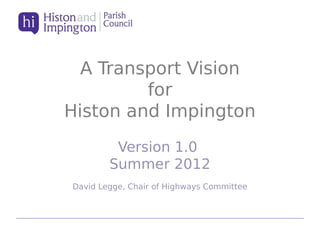 A Transport Vision
for
Histon and Impington
Version 1.0
Summer 2012
David Legge, Chair of Highways Committee

 