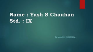 Name : Yash S Chauhan
Std. : IX
BY MANISH LIMBACHIA
 