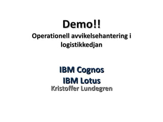 Demo!! Operationell avvikelsehantering i logistikkedjan IBM Cognos IBM Lotus Kristoffer Lundegren 