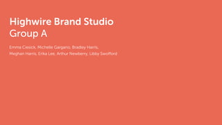 Highwire Brand Studio
Group A
Emma Ciesick, Michelle Gargano, Bradley Harris,
Meghan Harris, Erika Lee, Arthur Newberry, Libby Swofford
 