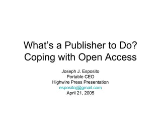 What’s a Publisher to Do?
Coping with Open Access
Joseph J. Esposito
Portable CEO
Highwire Press Presentation
espositoj@gmail.com
April 21, 2005
 