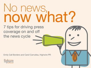 No news,
now what?7 tips for driving press
coverage on and off
the news cycle
Emily Call Borders and Carol Carrubba, Highwire PR
 