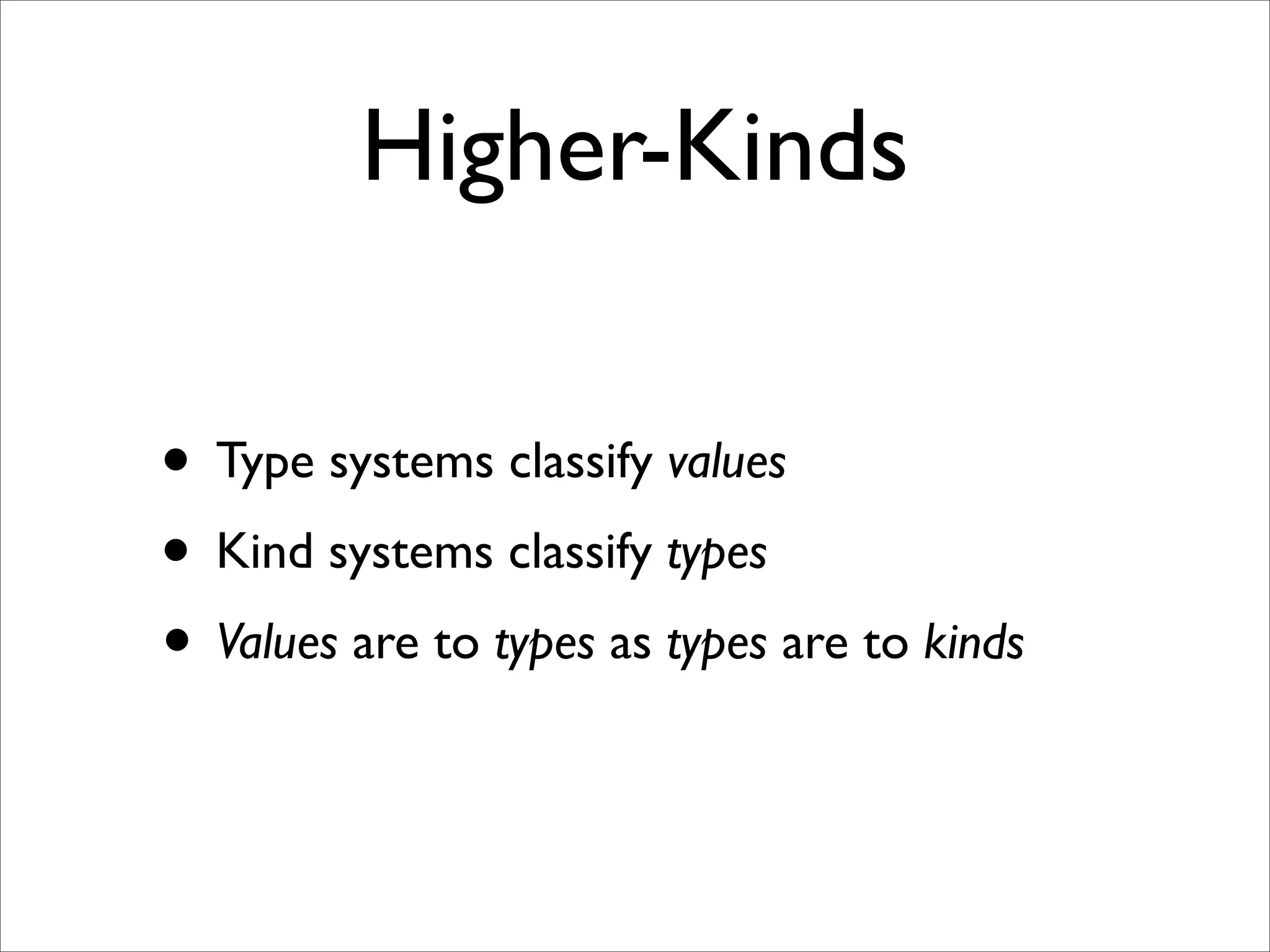 Higher-Kinds

• Type systems classify values
• Kind systems classify types
• Values are to types as types are to kinds
 