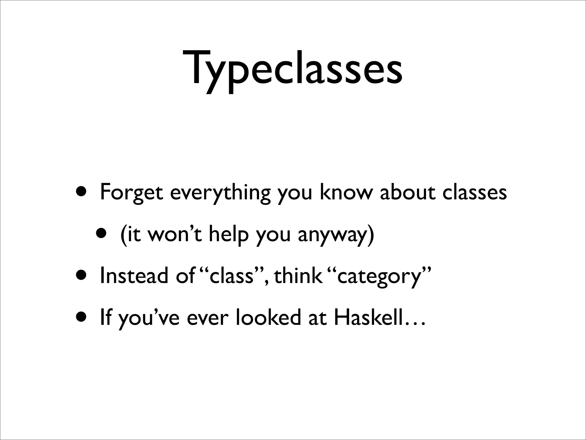 Typeclasses

• Forget everything you know about classes
 • (it won’t help you anyway)
• Instead of “class”, think “category”
• If you’ve ever looked at Haskell…
 