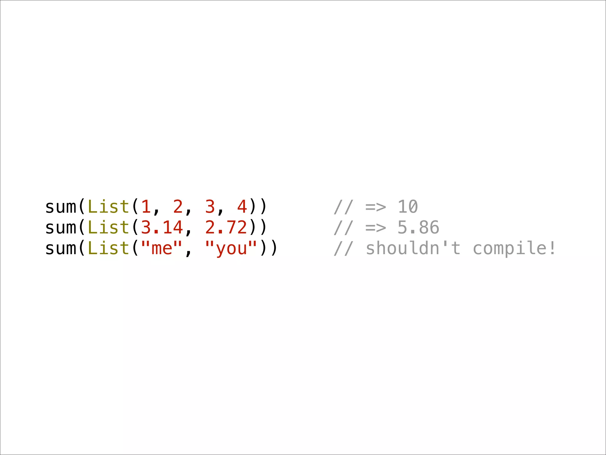 sum(List(1, 2, 3, 4))    // => 10
sum(List(3.14, 2.72))    // => 5.86
sum(List("me", "you"))   // shouldn't compile!
 