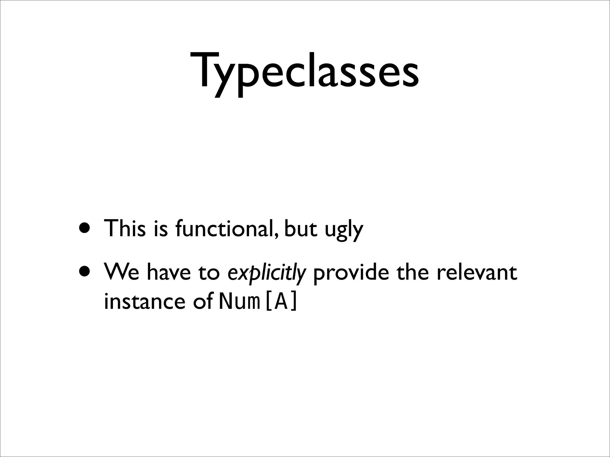 Typeclasses


• This is functional, but ugly
• We have to explicitly provide the relevant
  instance of Num[A]
 