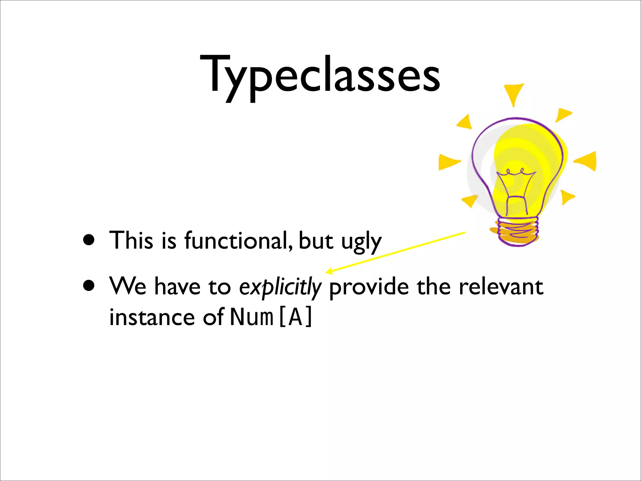 Typeclasses


• This is functional, but ugly
• We have to explicitly provide the relevant
  instance of Num[A]
 