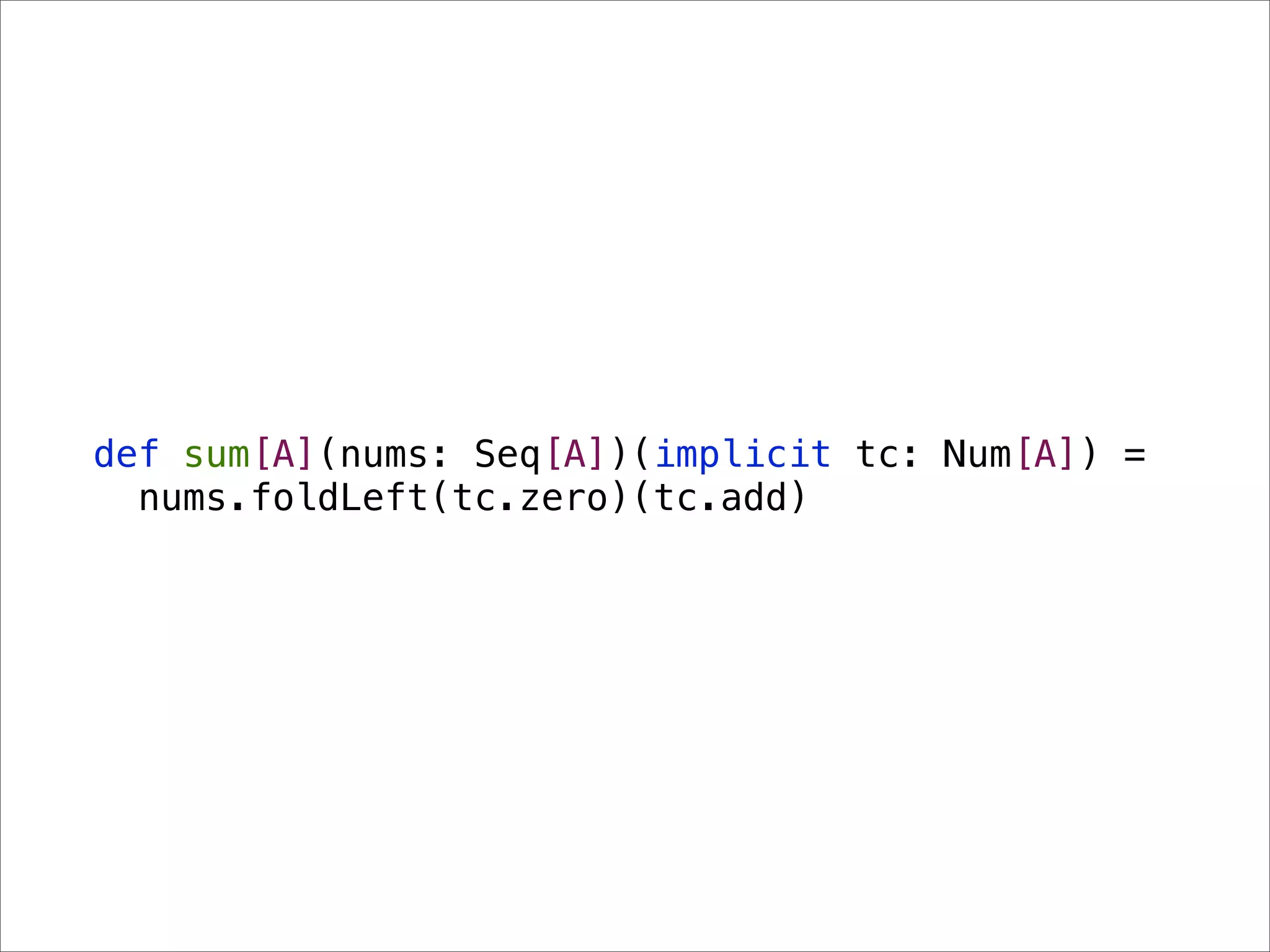 def sum[A](nums: Seq[A])(implicit tc: Num[A]) =
  nums.foldLeft(tc.zero)(tc.add)
 