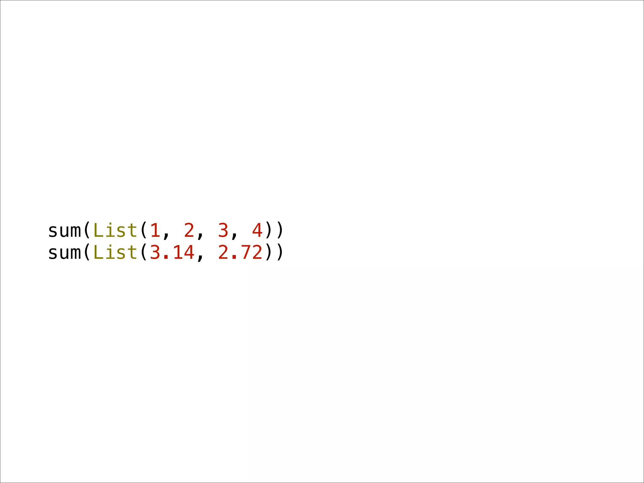 sum(List(1, 2, 3, 4))
sum(List(3.14, 2.72))
 