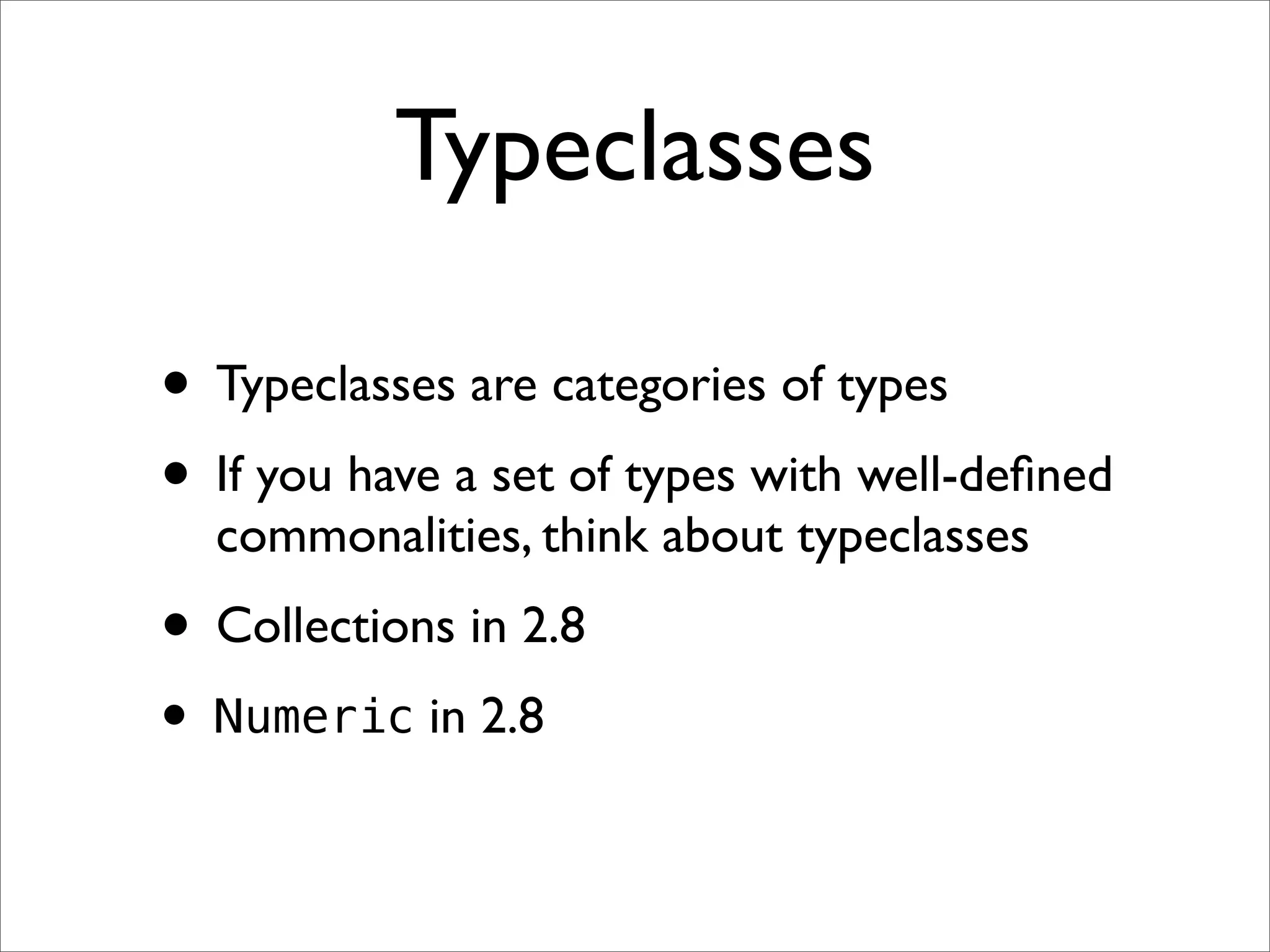 Typeclasses

• Typeclasses are categories of types
• If you have a set of types with well-deﬁned
    commonalities, think about typeclasses
• Collections in 2.8
•   Numeric in 2.8
 