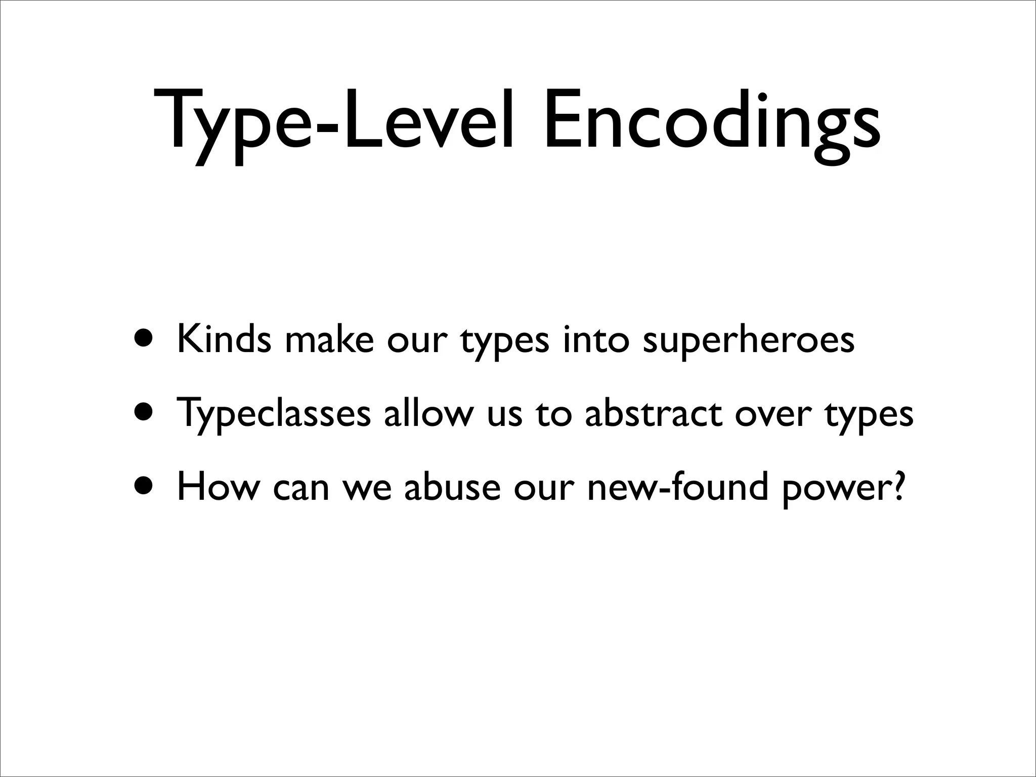 Type-Level Encodings

• Kinds make our types into superheroes
• Typeclasses allow us to abstract over types
• How can we abuse our new-found power?
 