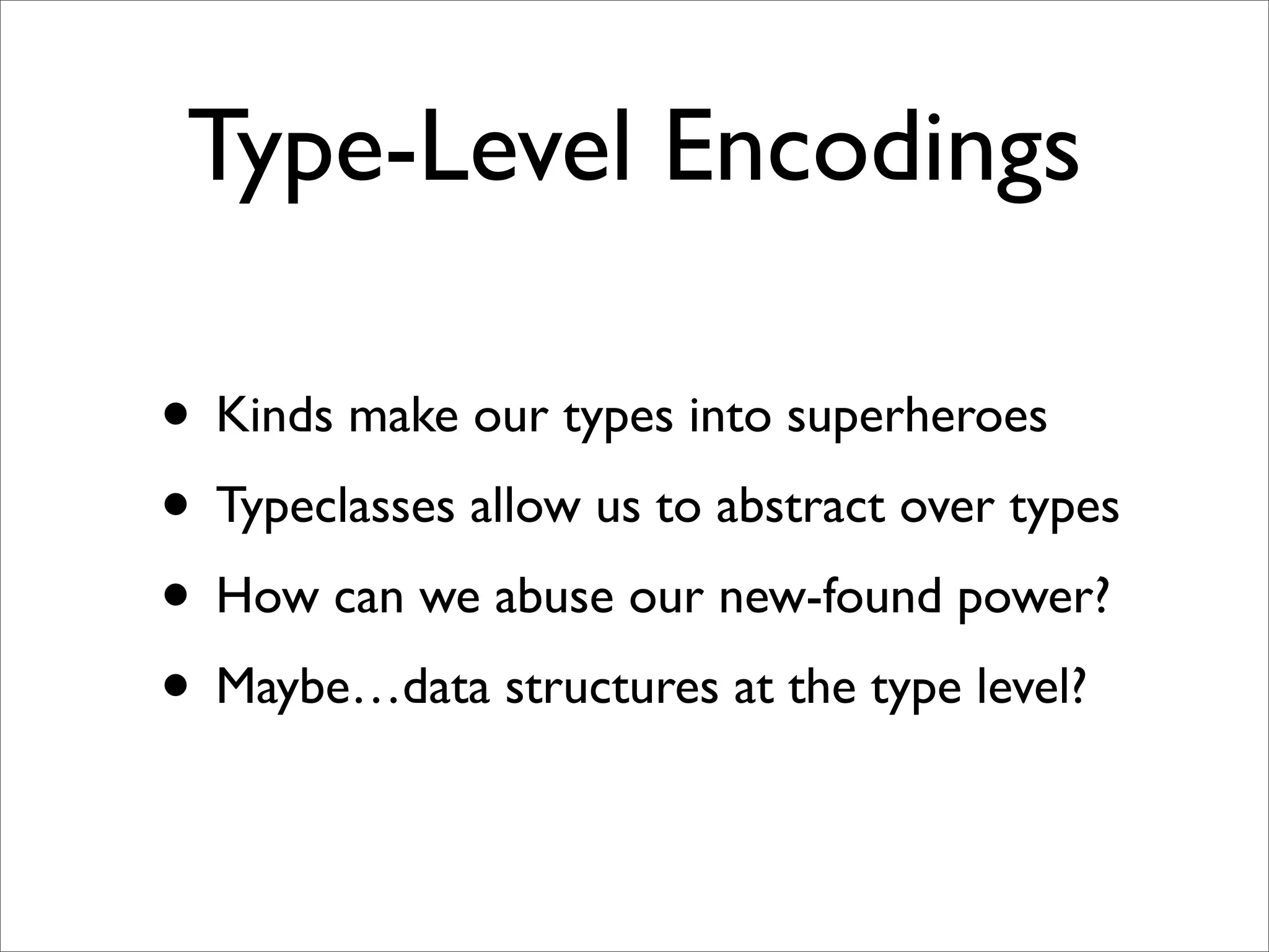 Type-Level Encodings

• Kinds make our types into superheroes
• Typeclasses allow us to abstract over types
• How can we abuse our new-found power?
• Maybe…data structures at the type level?
 