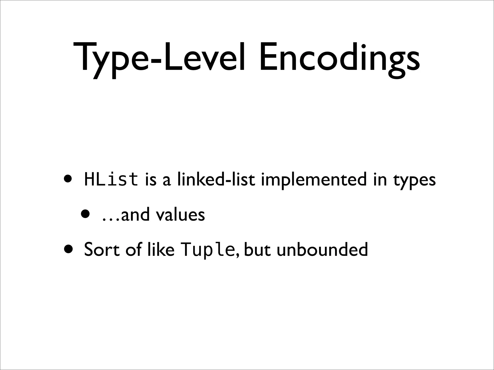 Type-Level Encodings

•   HList is a linked-list implemented in types

    • …and values
• Sort of like Tuple, but unbounded
 