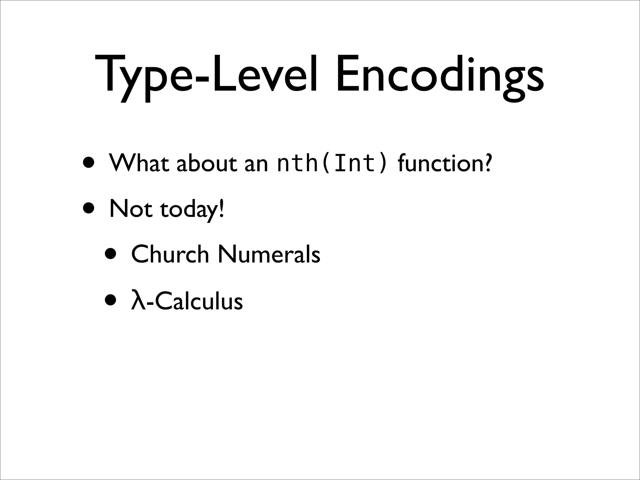 Type-Level Encodings
• What about an nth(Int) function?
• Not today!
 • Church Numerals
 • λ-Calculus
 