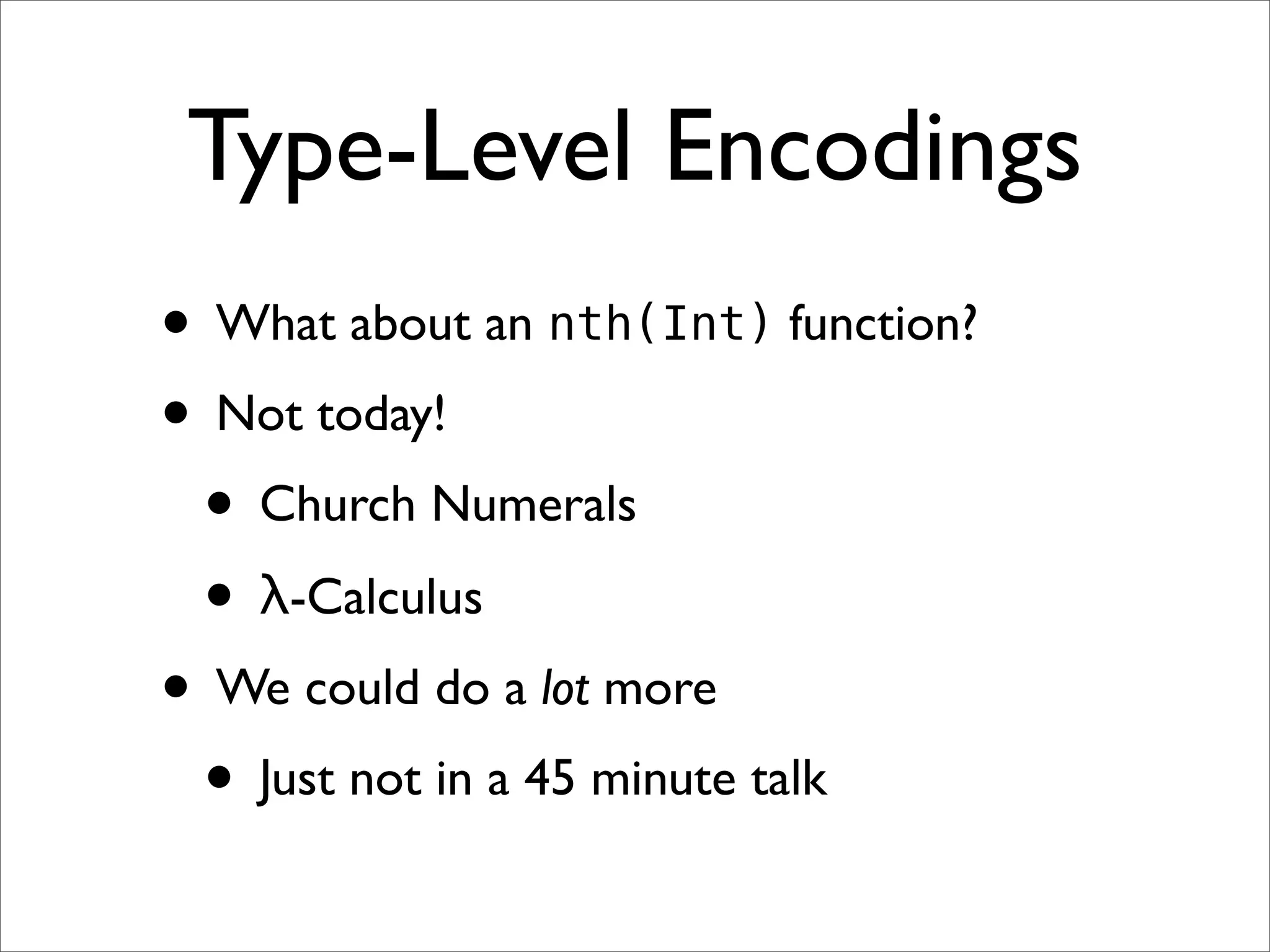 Type-Level Encodings
• What about an nth(Int) function?
• Not today!
 • Church Numerals
 • λ-Calculus
• We could do a lot more
 • Just not in a 45 minute talk
 